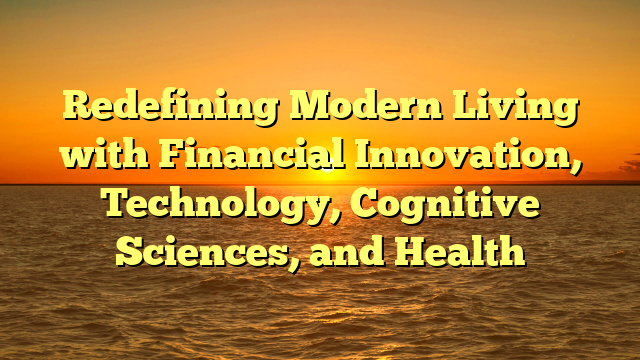 Redefining Modern Living with Financial Innovation, Technology, Cognitive Sciences, and Health