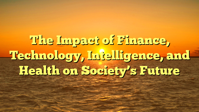 The Impact of Finance, Technology, Intelligence, and Health on Society’s Future