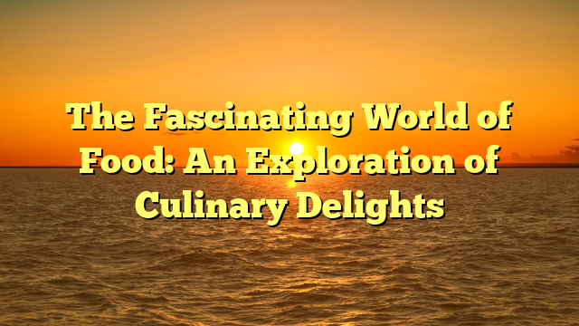 The Fascinating World of Food: An Exploration of Culinary Delights