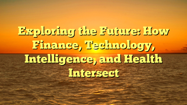 Exploring the Future: How Finance, Technology, Intelligence, and Health Intersect