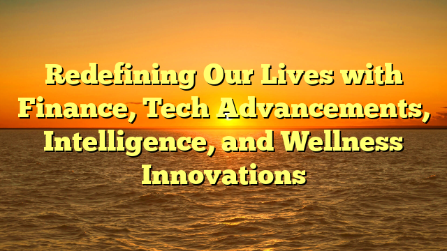 Redefining Our Lives with Finance, Tech Advancements, Intelligence, and Wellness Innovations