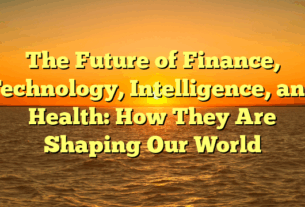The Future of Finance, Technology, Intelligence, and Health: How They Are Shaping Our World