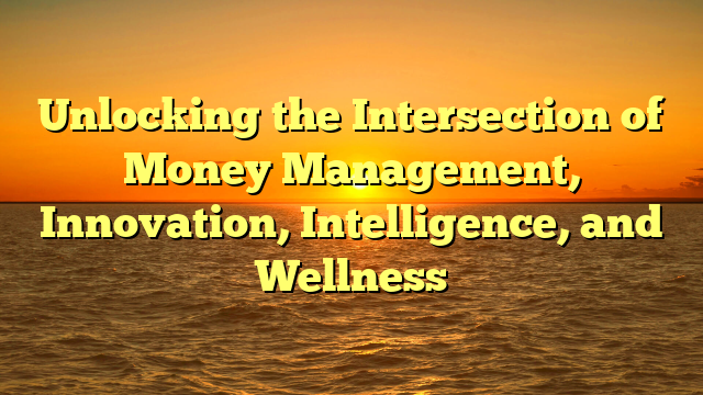 Unlocking the Intersection of Money Management, Innovation, Intelligence, and Wellness