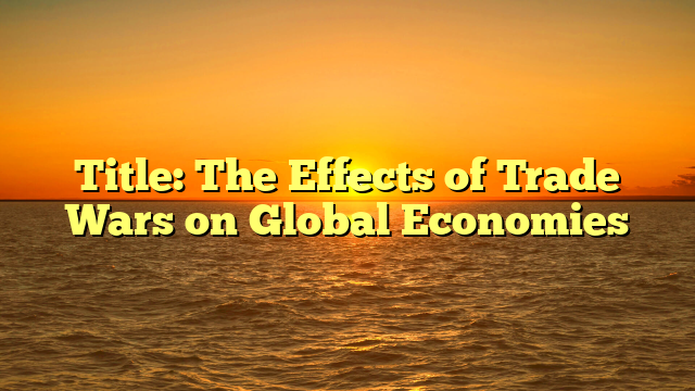 Title: The Effects of Trade Wars on Global Economies