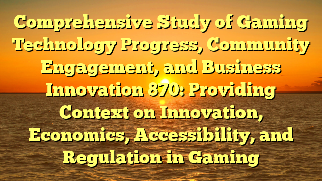 Comprehensive Study of Gaming Technology Progress, Community Engagement, and Business Innovation 870: Providing Context on Innovation, Economics, Accessibility, and Regulation in Gaming