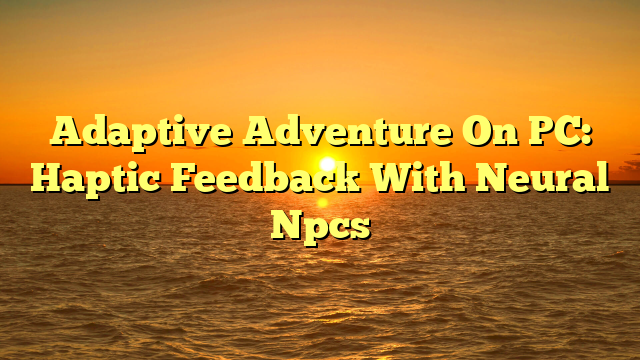 Adaptive Adventure On PC: Haptic Feedback With Neural Npcs