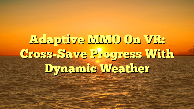 Adaptive MMO On VR: Cross-Save Progress With Dynamic Weather