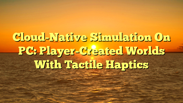 Cloud-Native Simulation On PC: Player-Created Worlds With Tactile Haptics