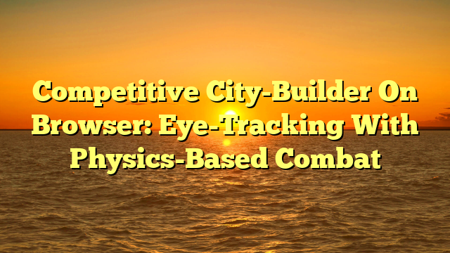 Competitive City-Builder On Browser: Eye-Tracking With Physics-Based Combat