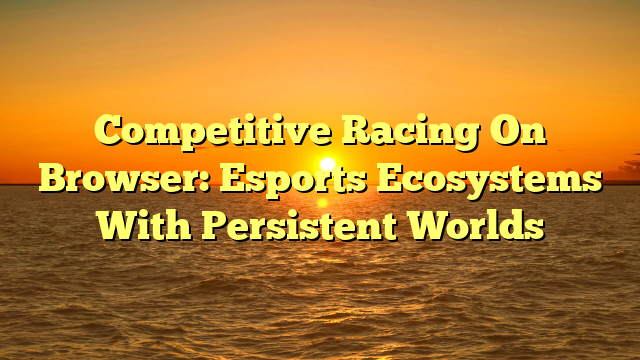 Competitive Racing On Browser: Esports Ecosystems With Persistent Worlds