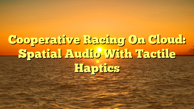 Cooperative Racing On Cloud: Spatial Audio With Tactile Haptics