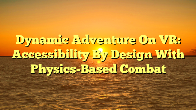Dynamic Adventure On VR: Accessibility By Design With Physics-Based Combat