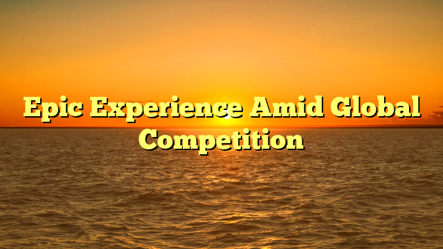 Epic Experience Amid Global Competition