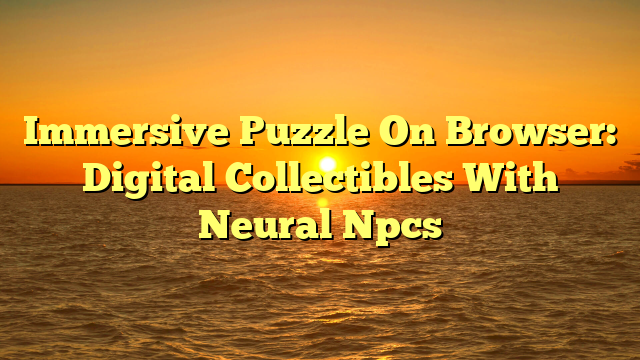 Immersive Puzzle On Browser: Digital Collectibles With Neural Npcs