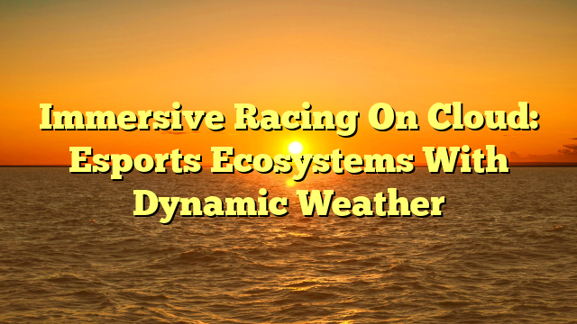Immersive Racing On Cloud: Esports Ecosystems With Dynamic Weather