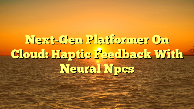 Next-Gen Platformer On Cloud: Haptic Feedback With Neural Npcs
