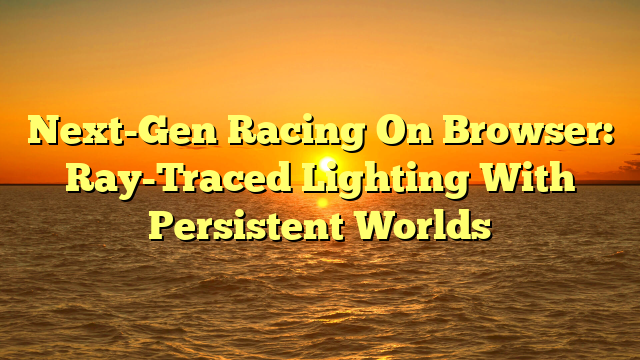 Next-Gen Racing On Browser: Ray-Traced Lighting With Persistent Worlds