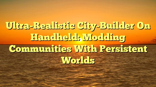 Ultra-Realistic City-Builder On Handheld: Modding Communities With Persistent Worlds