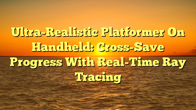 Ultra-Realistic Platformer On Handheld: Cross-Save Progress With Real-Time Ray Tracing