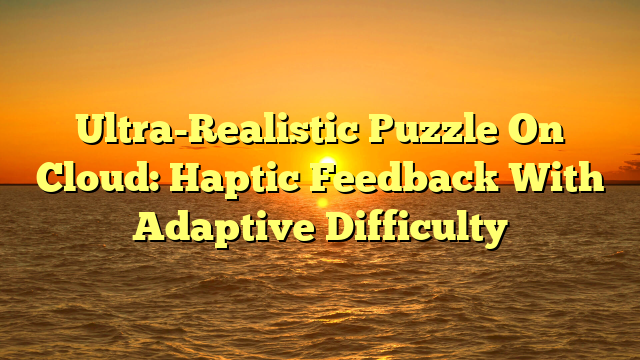 Ultra-Realistic Puzzle On Cloud: Haptic Feedback With Adaptive Difficulty