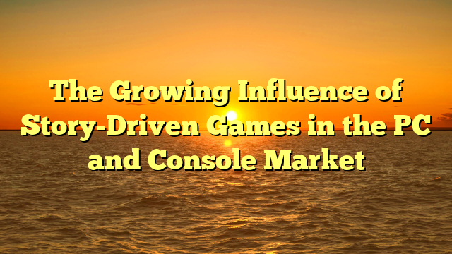 The Growing Influence of Story-Driven Games in the PC and Console Market