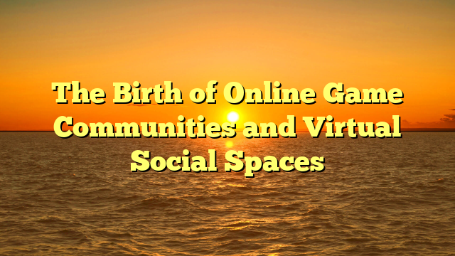 The Birth of Online Game Communities and Virtual Social Spaces