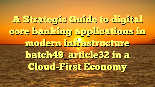 A Strategic Guide to digital core banking applications in modern infrastructure batch49_article32 in a Cloud-First Economy