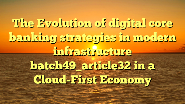 The Evolution of digital core banking strategies in modern infrastructure batch49_article32 in a Cloud-First Economy