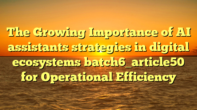 The Growing Importance of AI assistants strategies in digital ecosystems batch6_article50 for Operational Efficiency
