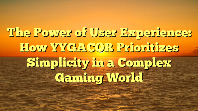 The Power of User Experience: How YYGACOR Prioritizes Simplicity in a Complex Gaming World
