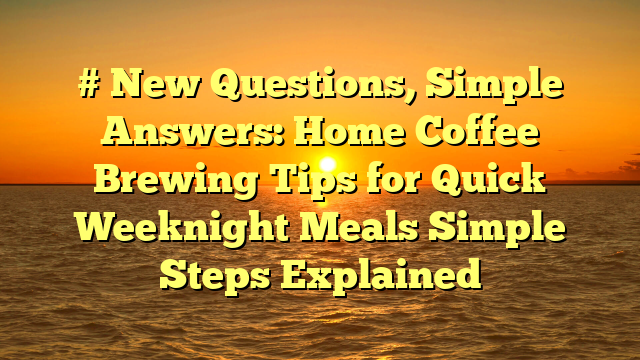 # New Questions, Simple Answers: Home Coffee Brewing Tips for Quick Weeknight Meals Simple Steps Explained