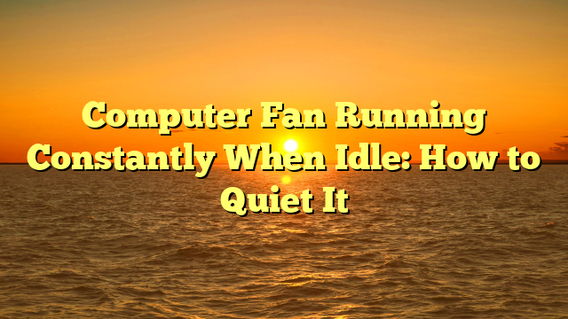 Computer Fan Running Constantly When Idle: How to Quiet It