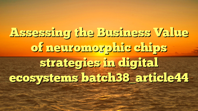 Assessing the Business Value of neuromorphic chips strategies in digital ecosystems batch38_article44