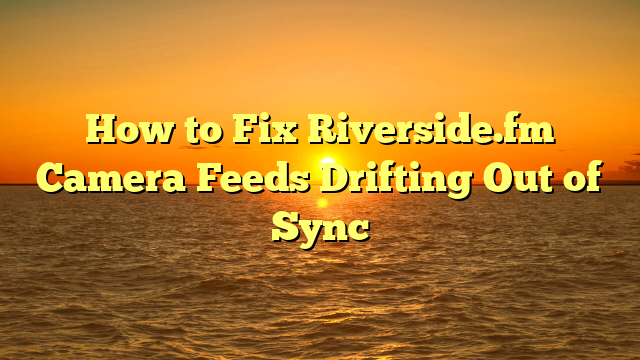How to Fix Riverside.fm Camera Feeds Drifting Out of Sync